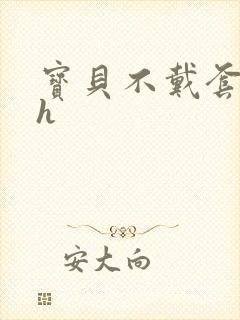 宝贝不戴套套了h