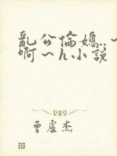 乱公伦媳..～啊～h小说