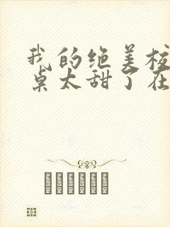 我的绝美校花同桌太甜了在线阅读全文