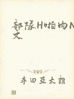 部队H啪肉NP文