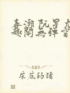 春潮 阮星尤笔趣阁无弹窗