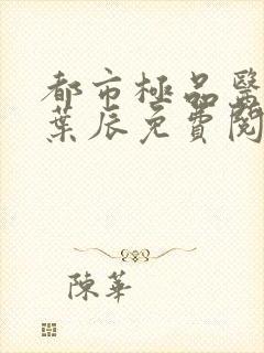 都市极品医神 叶辰免费阅读无弹窗