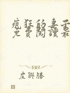 疯狂的妻子全文免费阅读最新章节小说