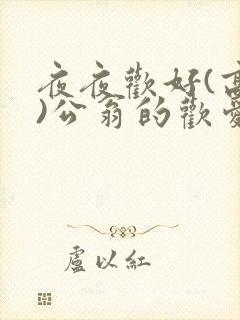 夜夜欢好(高h)公翁的欢爱h