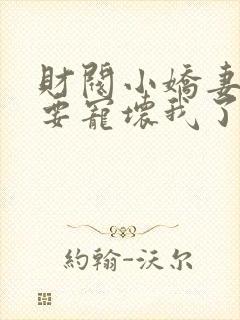 财阀小娇妻叔你要宠坏我了无弹窗