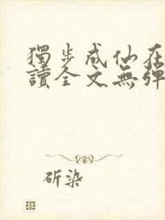 独步成仙在线阅读全文无弹窗