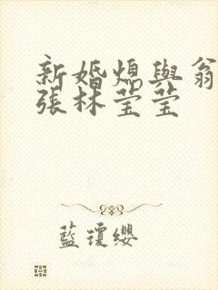 新婚熄与翁公老张林莹莹
