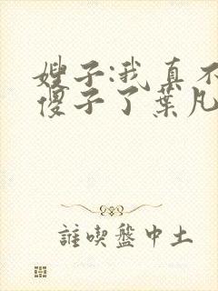 嫂子:我真不是傻子了叶凡