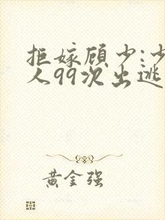 拒嫁顾少:少夫人99次出逃