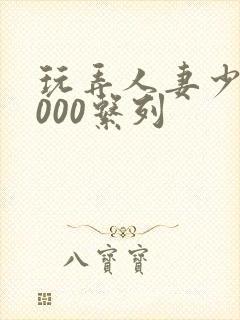 玩弄人妻少妇1000系列