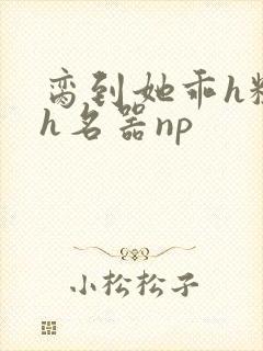 脔到她乖h粗话h名器np