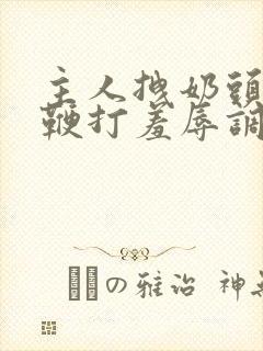 主人拽奶头跪爬鞭打羞辱调教封面