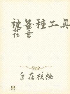 被各种工具调教花蒂