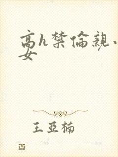 高h禁伦亲小幺女