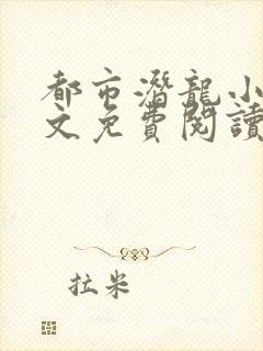 都市潜龙小说全文免费阅读无弹窗