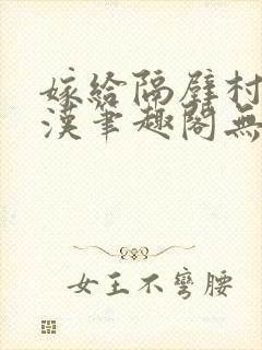 嫁给隔壁村的糙汉笔趣阁无弹窗