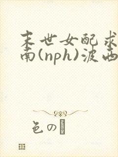 末世女配求生指南(nph)波西米亚