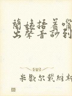兰姨捂着嘴怕发出声音吵到