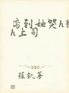 脔到她哭h粗话h上司