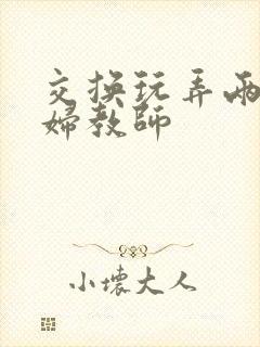 交换玩弄两个美妇教师