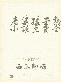 老婆孩子热炕头小说免费全文阅读