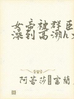 女帝被群臣伦流澡到高潮h文