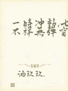 一时冲动,七世不祥无弹窗全文免费阅读