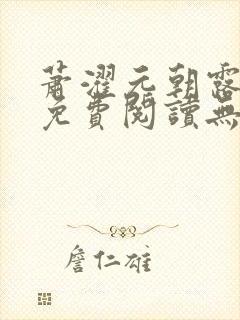 萧濯元朝露全文免费阅读无弹窗笔趣