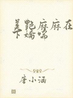 美艳麻麻在我胯下娇喘