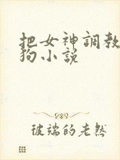 把女神调教成母狗小说