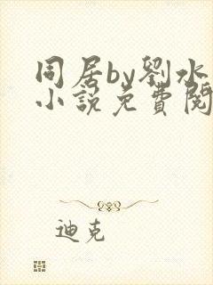 同居by刘水水小说免费阅读全文无弹窗