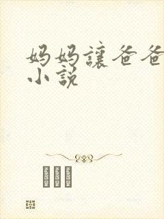 妈妈让爸爸操我小说