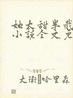她太甜半截白菜小说全文免费阅读