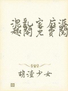 混乱家庭派对笔趣阁免费阅读全文笔趣阁