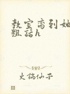 教室脔到她哭h粗话h