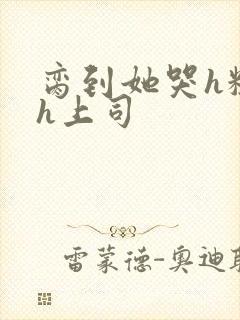 脔到她哭h粗话h上司