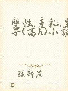 双性,产乳,生子(高h)小说