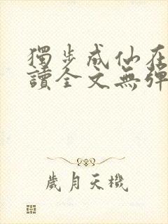 独步成仙在线阅读全文无弹窗