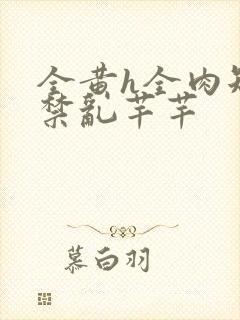 全黄h全肉短篇禁乱芊芊
