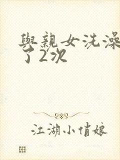 与亲女洗澡时伦了2次