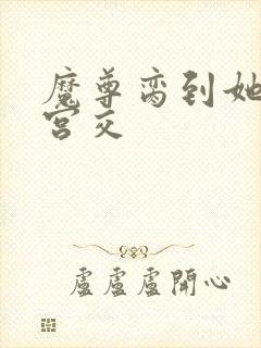 魔尊脔到她哭h宫交
