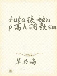 futa扶她np高h调教sm