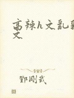 高辣h文乱乳h文