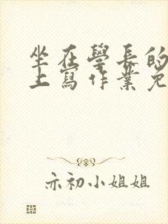 坐在学长的紫根上写作业免费阅读