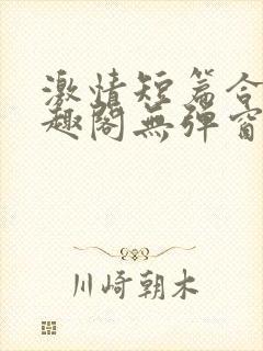 激情短篇合集笔趣阁无弹窗免费阅读