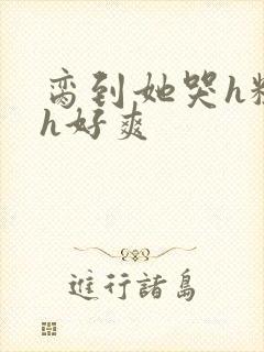 脔到她哭h粗话h好爽