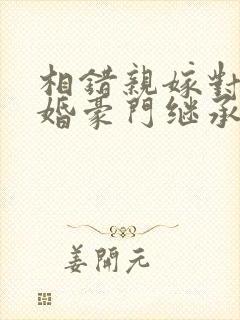 相错亲嫁对人闪婚豪门继承人