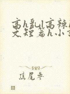 高h乱l高辣h文短篇h小说