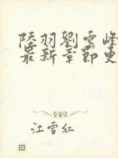 陆羽刘云峰小说最新章节更新