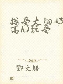 总受大胸奶汁(高h)玩受